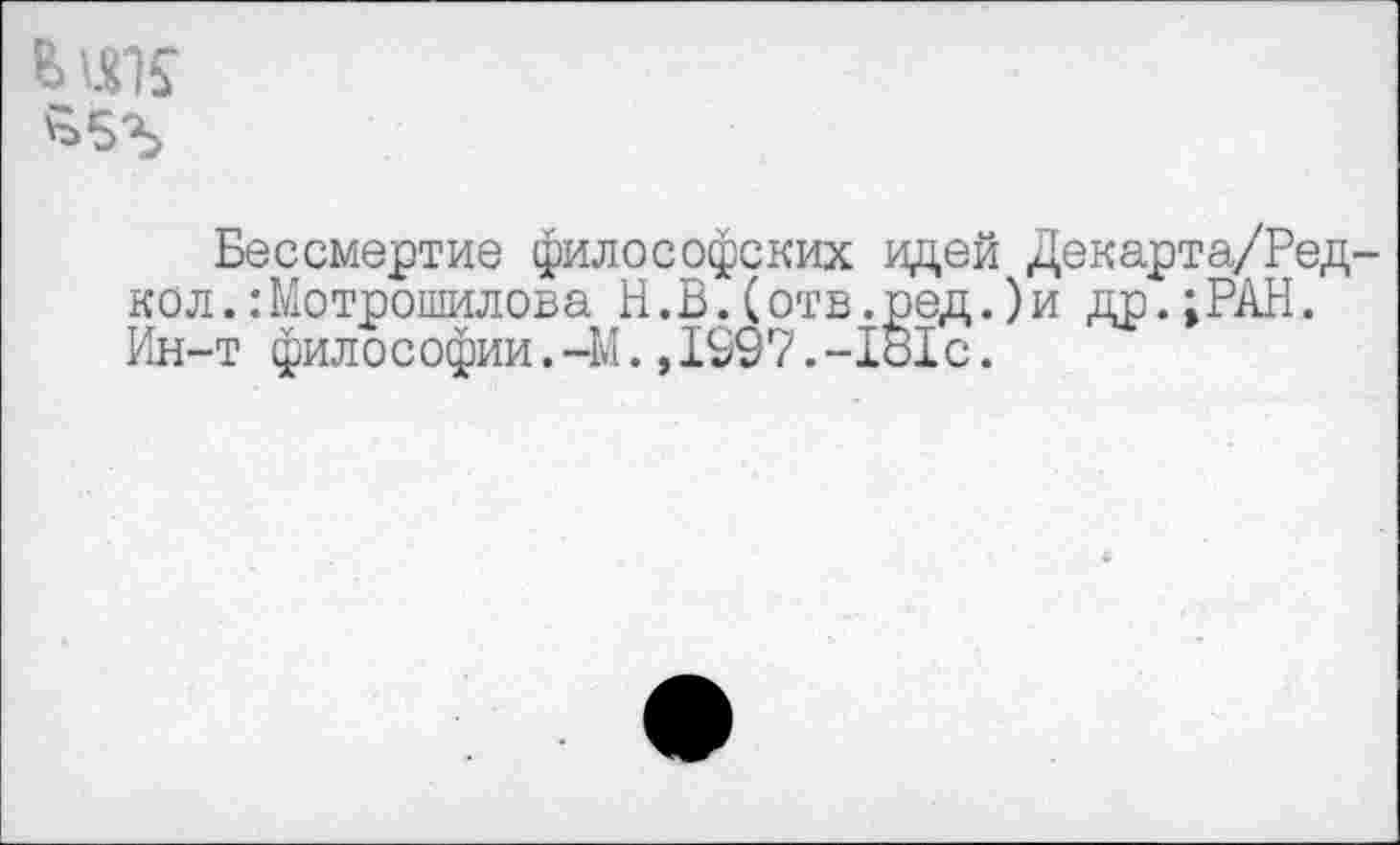 ﻿& 1ЯК £5ъ
Бессмертие философских идей Декарта/Ред-кол.:Мотрошилова Н.В.(отв.ред.)и др.;РАН. Ин-т философии.-М.,1997.-1о1с.